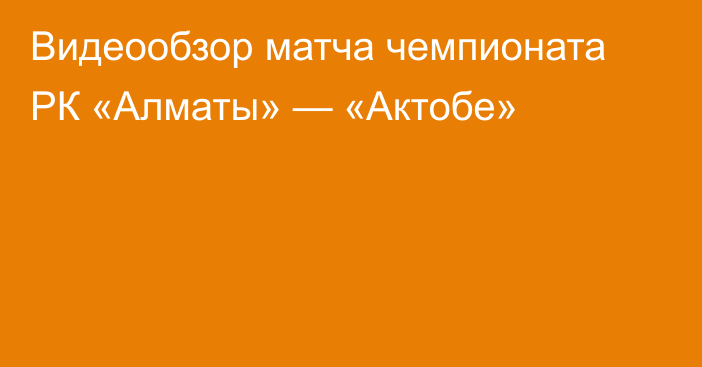 Видеообзор матча чемпионата РК «Алматы» — «Актобе»