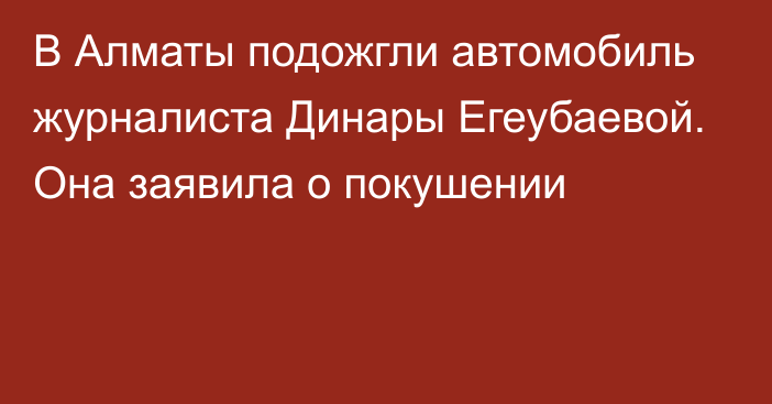 В Алматы подожгли автомобиль журналиста Динары Егеубаевой. Она заявила о покушении