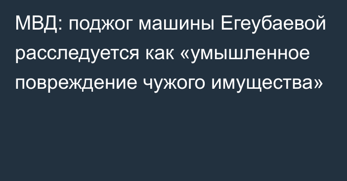 МВД: поджог машины Егеубаевой расследуется как «умышленное повреждение чужого имущества»