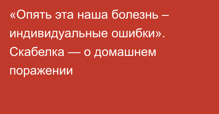 «Опять эта наша болезнь – индивидуальные ошибки». Скабелка — о домашнем поражении