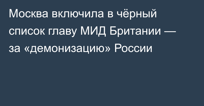 Москва включила в чёрный список главу МИД Британии — за «демонизацию» России