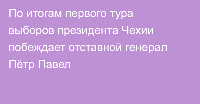 По итогам первого тура выборов президента Чехии побеждает отставной генерал Пётр Павел