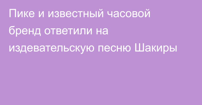 Пике и известный часовой бренд ответили на издевательскую песню Шакиры