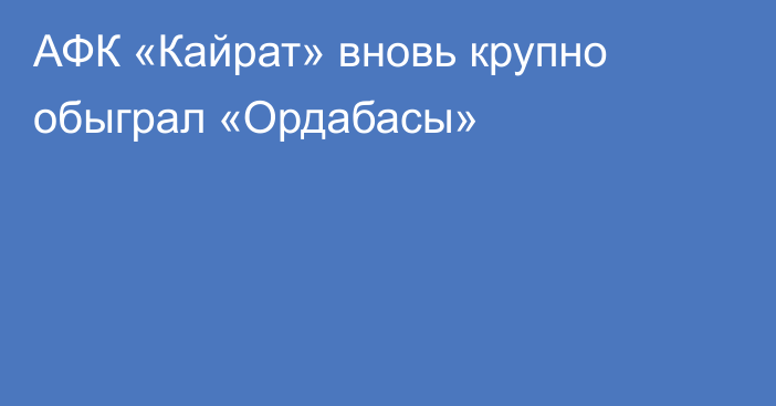 АФК «Кайрат» вновь крупно обыграл «Ордабасы»