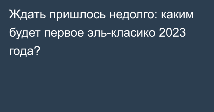 Ждать пришлось недолго: каким будет первое эль-класико 2023 года?