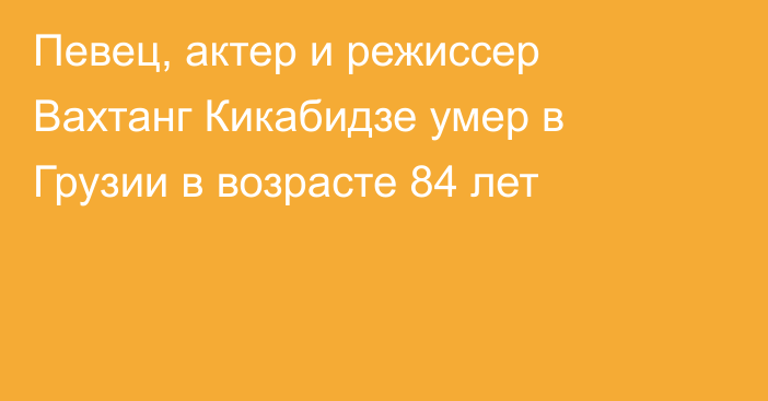 Певец, актер и режиссер Вахтанг Кикабидзе умер в Грузии в возрасте 84 лет