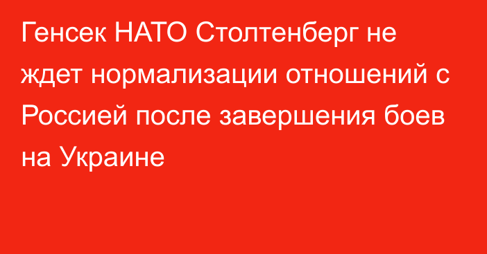 Генсек НАТО Столтенберг не ждет нормализации отношений с Россией после завершения боев на Украине