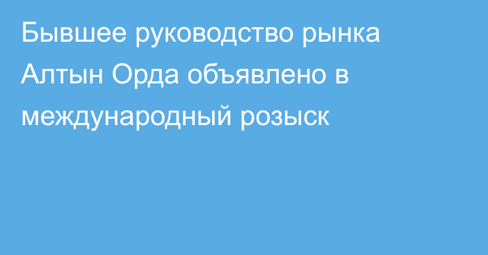 Бывшее руководство рынка Алтын Орда объявлено в международный розыск