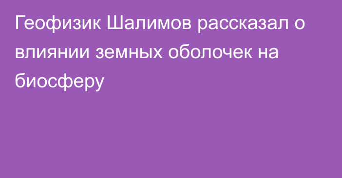 Геофизик Шалимов рассказал о влиянии земных оболочек на биосферу