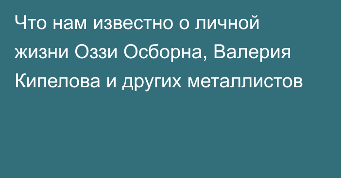 Что нам известно о личной жизни Оззи Осборна, Валерия Кипелова и других металлистов