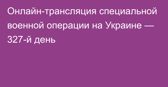 Онлайн-трансляция специальной военной операции на Украине — 327-й день