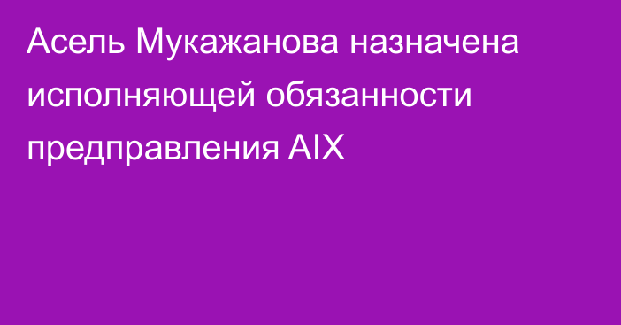 Асель Мукажанова назначена исполняющей обязанности предправления AIX