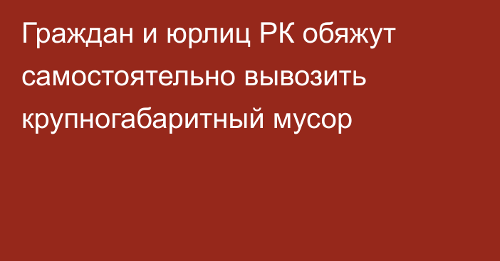 Граждан и юрлиц РК обяжут самостоятельно вывозить крупногабаритный мусор