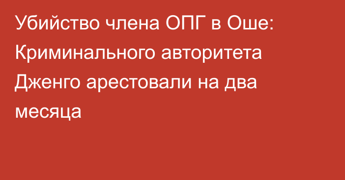 Убийство члена ОПГ в Оше: Криминального авторитета Дженго арестовали на два месяца