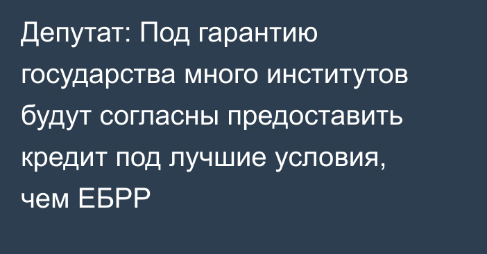 Депутат: Под гарантию государства много институтов будут согласны предоставить кредит под лучшие условия, чем ЕБРР