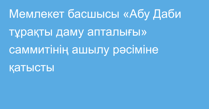 Мемлекет басшысы «Абу Даби тұрақты даму апталығы» саммитінің ашылу рәсіміне қатысты