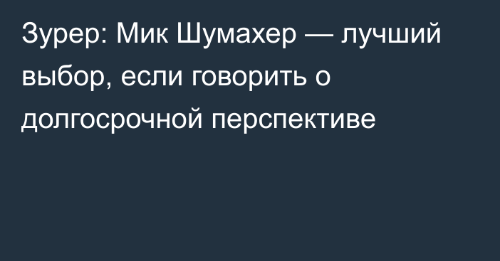 Зурер: Мик Шумахер — лучший выбор, если говорить о долгосрочной перспективе