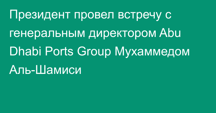 Президент провел встречу с генеральным директором Abu Dhabi Ports Group Мухаммедом Аль-Шамиси