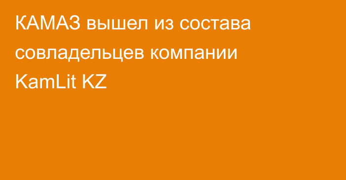 КАМАЗ вышел из состава совладельцев компании KamLit KZ