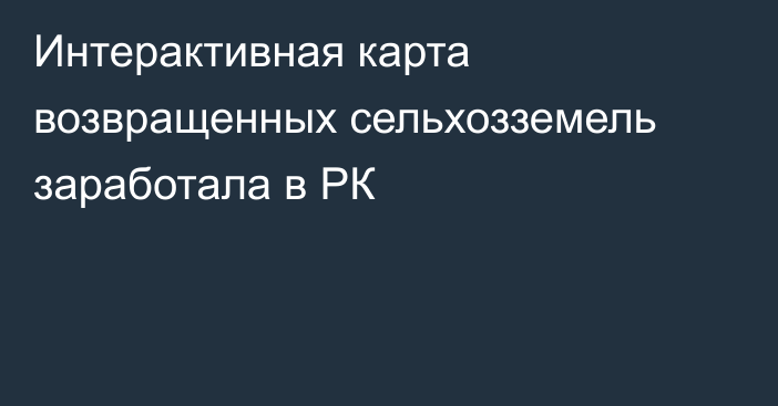 Интерактивная карта возвращенных сельхозземель заработала в РК