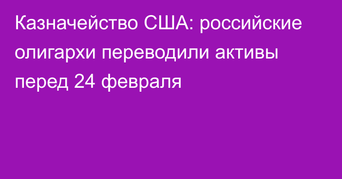 Казначейство США: российские олигархи переводили активы перед 24 февраля