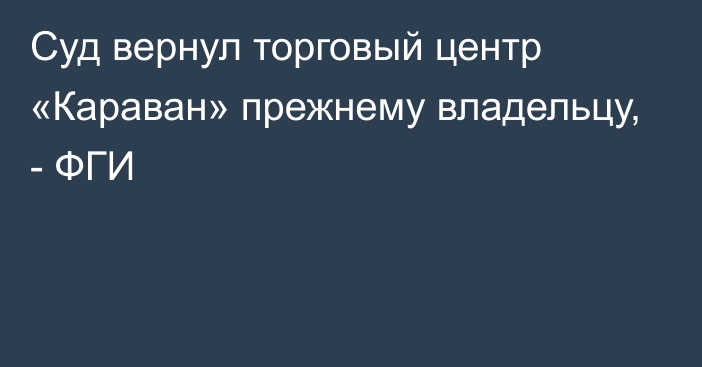 Суд вернул торговый центр  «Караван» прежнему владельцу, - ФГИ