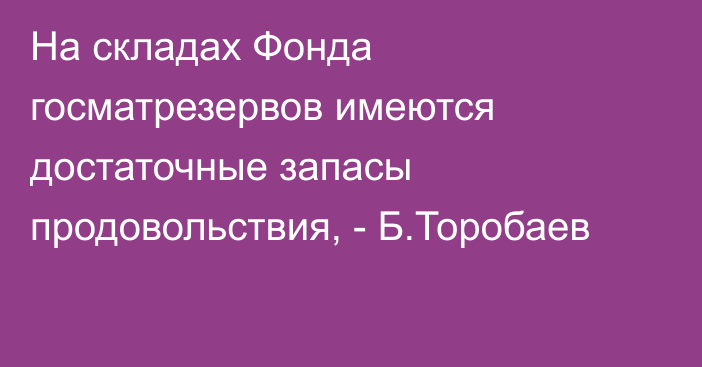 На складах Фонда госматрезервов имеются достаточные запасы продовольствия, - Б.Торобаев