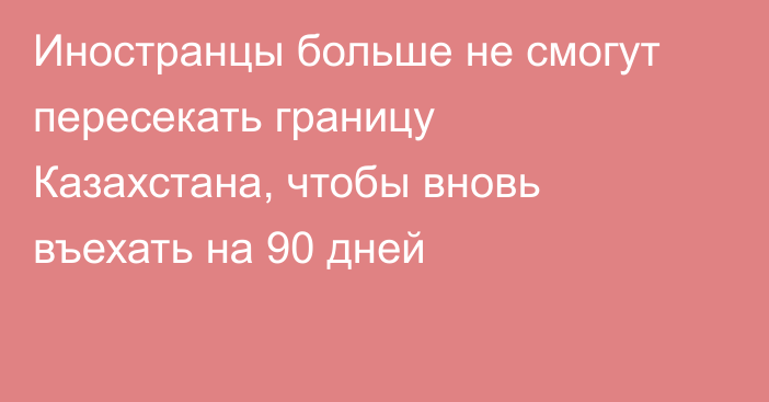 Иностранцы больше не смогут пересекать границу Казахстана, чтобы вновь въехать на 90 дней