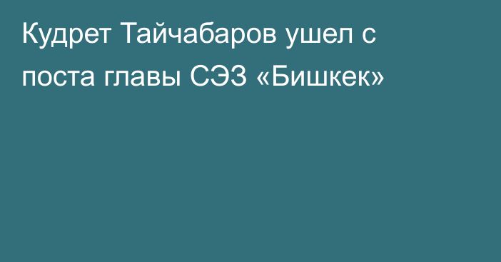 Кудрет Тайчабаров ушел с поста главы СЭЗ «Бишкек»