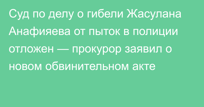 Суд по делу о гибели Жасулана Анафияева от пыток в полиции отложен — прокурор заявил о новом обвинительном акте