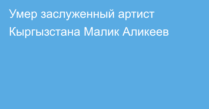 Умер заслуженный артист Кыргызстана Малик Аликеев