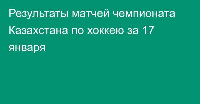 Результаты матчей чемпионата Казахстана по хоккею за 17 января