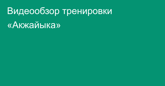 Видеообзор тренировки «Акжайыка»