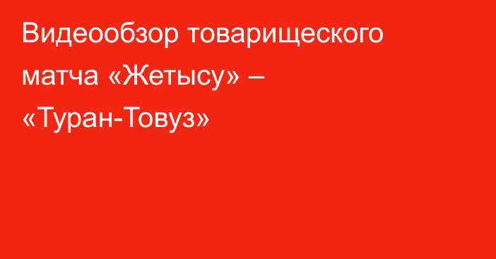 Видеообзор товарищеского матча «Жетысу» – «Туран-Товуз»