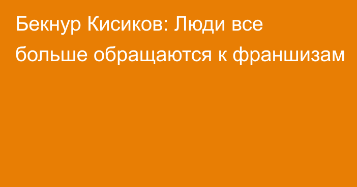 Бекнур Кисиков: Люди все больше обращаются к франшизам