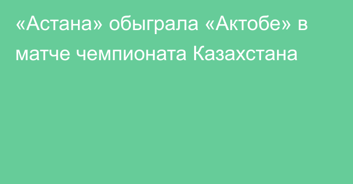 «Астана» обыграла «Актобе» в матче чемпионата Казахстана