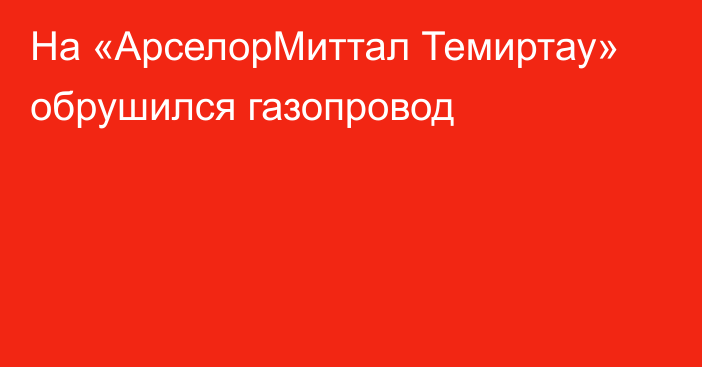 На «АрселорМиттал Темиртау» обрушился газопровод