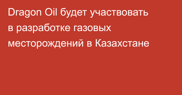 Dragon Oil будет участвовать в разработке газовых месторождений в Казахстане