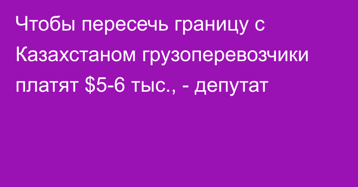 Чтобы пересечь границу с Казахстаном грузоперевозчики платят $5-6 тыс., - депутат