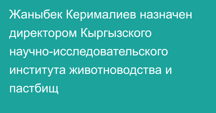 Жаныбек Керималиев назначен директором Кыргызского научно-исследовательского института животноводства и пастбищ