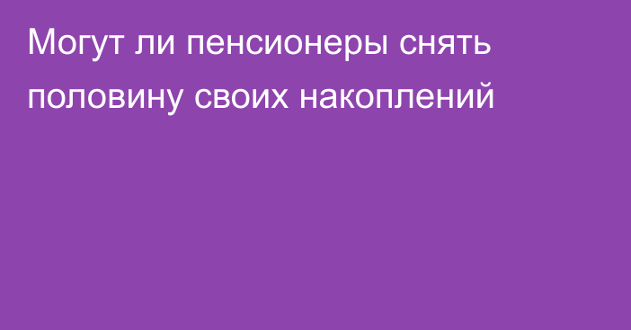 Могут ли пенсионеры снять половину своих накоплений