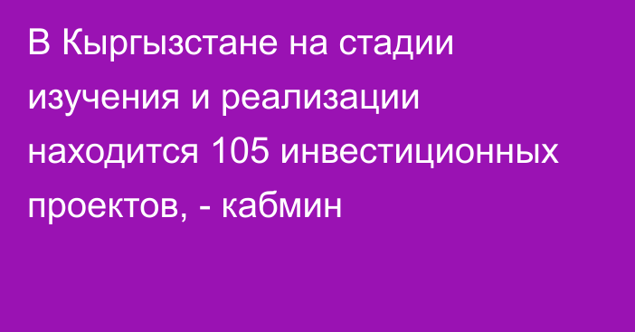 В Кыргызстане на стадии изучения и реализации находится 105 инвестиционных проектов, - кабмин