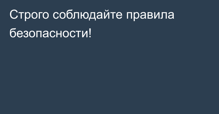 Строго соблюдайте правила безопасности!