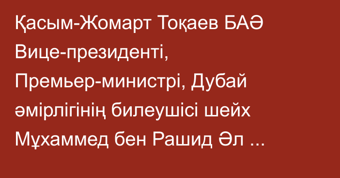 Қасым-Жомарт Тоқаев БАӘ Вице-президенті, Премьер-министрі, Дубай әмірлігінің билеушісі шейх Мұхаммед бен Рашид Әл Мактуммен кездесті