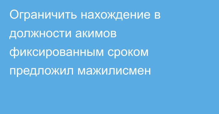 Ограничить нахождение в должности акимов фиксированным сроком предложил мажилисмен