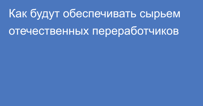 Как будут обеспечивать сырьем отечественных переработчиков