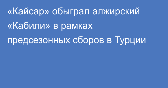 «Кайсар» обыграл алжирский «Кабили»  в рамках предсезонных сборов в Турции