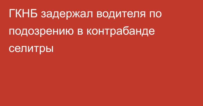 ГКНБ задержал водителя по подозрению в контрабанде селитры