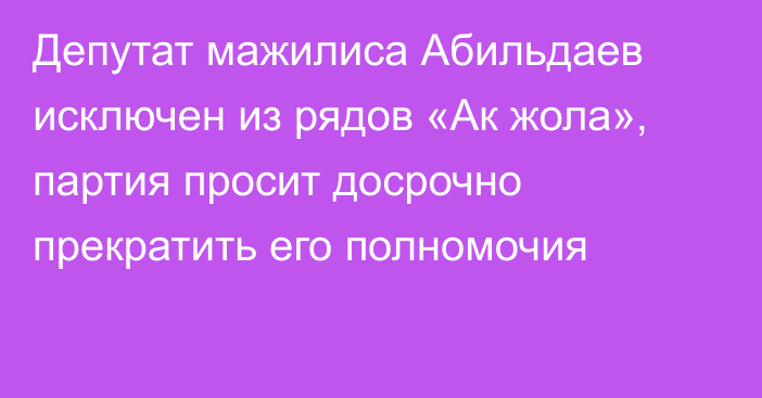 Депутат мажилиса Абильдаев исключен из рядов «Ак жола», партия просит досрочно прекратить его полномочия