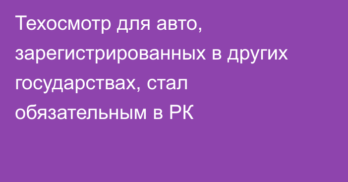 Техосмотр для авто, зарегистрированных в других государствах, стал обязательным в РК